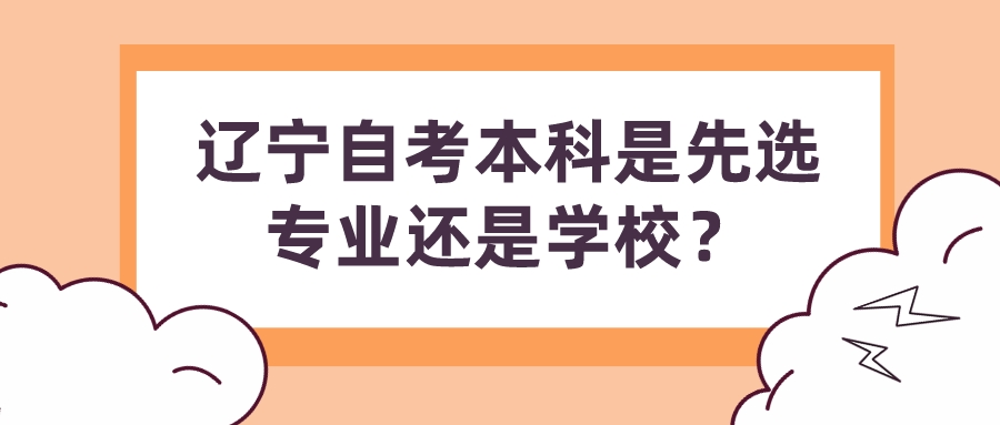 辽宁自考本科是先选专业还是学校？(图1)