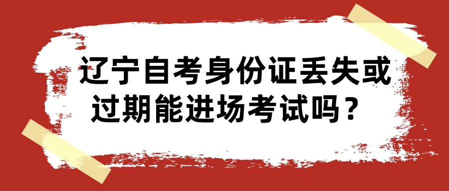 辽宁自考身份证丢失或过期能进场考试吗？ (图1)