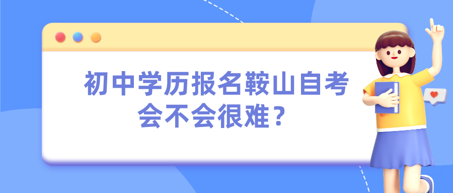 初中学历报名鞍山自试会不会很难? 初中学历报名鞍山自考会不会很难?(图1)