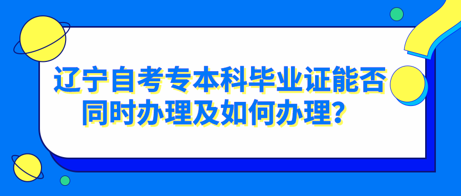 辽宁自考专本科毕业证能否同时办理及如何办理？(图1)