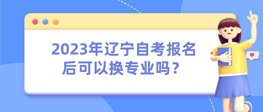2023年辽宁自考报名后可以换专业吗? 2023年辽宁自考报名后可以换专业吗?(图1)