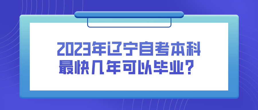 2023年辽宁自考本科最快几年可以毕业? 2023年辽宁自考本科最快几年可以毕业?(图1)