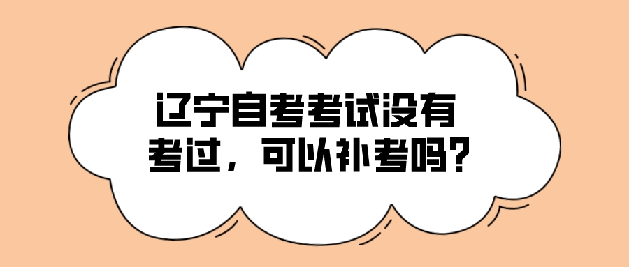 辽宁自考考试没有考过,可以补考吗? 辽宁自考考试没有考过,可以补考吗?(图1)