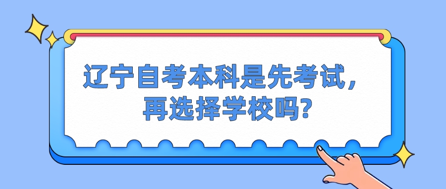 辽宁自考本科是先考试,再选择学校吗? 辽宁自考本科是先考试,再选择学校吗?(图1)