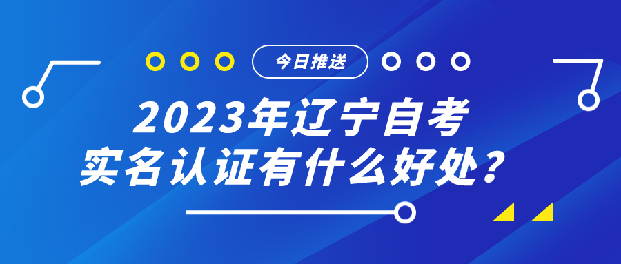 2023年辽宁自考实名认证有什么好处？(图1)