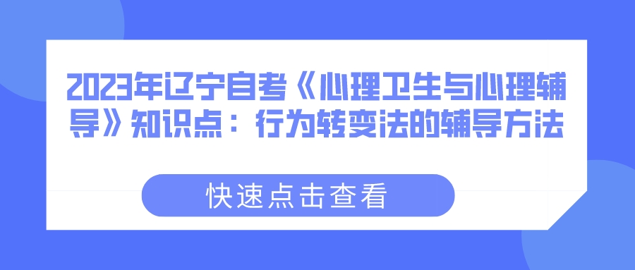 2023年辽宁自考《心理卫生与心理辅导》知识点：行为转变法的辅导方法(图1)