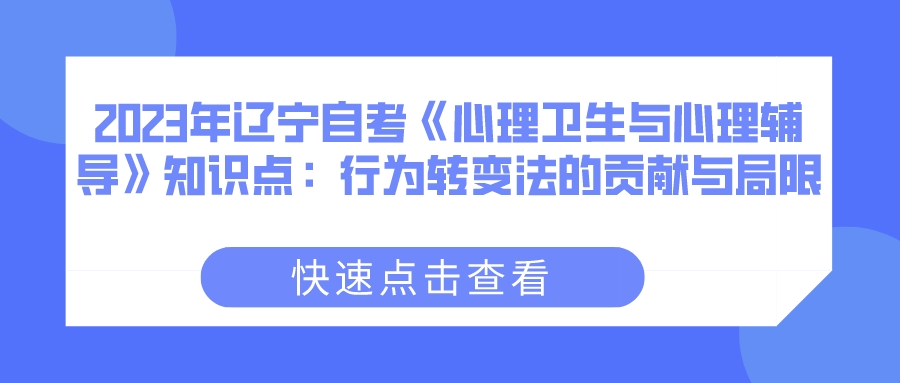 2023年辽宁自考《心理卫生与心理辅导》知识点：行为转变法的贡献与局限