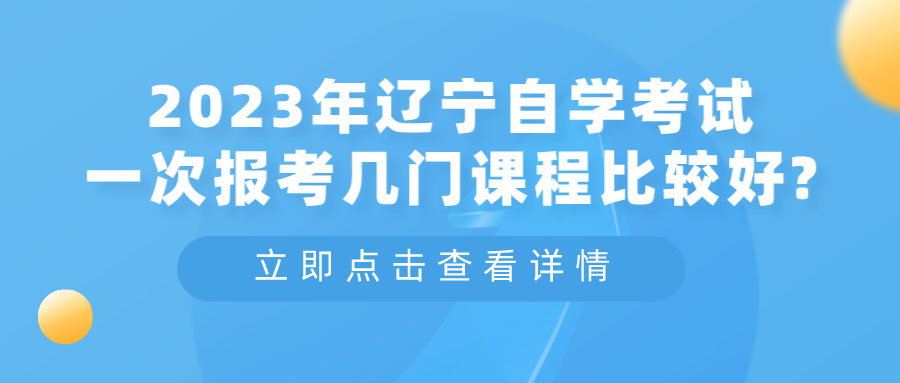 2023年辽宁自学考试一次报考几门课程比较好? 2023年辽宁自学考试一次报考几门课程比较好?(图3)