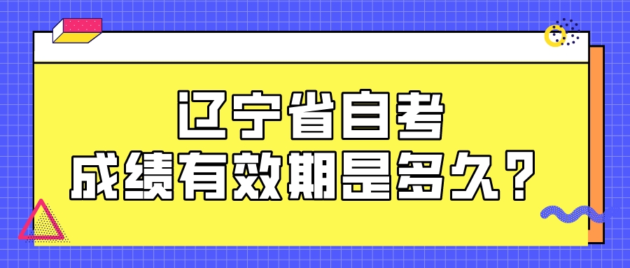 辽宁省自考成绩有效期是多久？(图1)