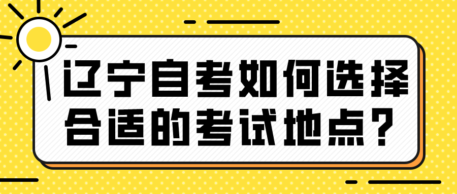 辽宁自考如何选择合适的考试地点？(图1)