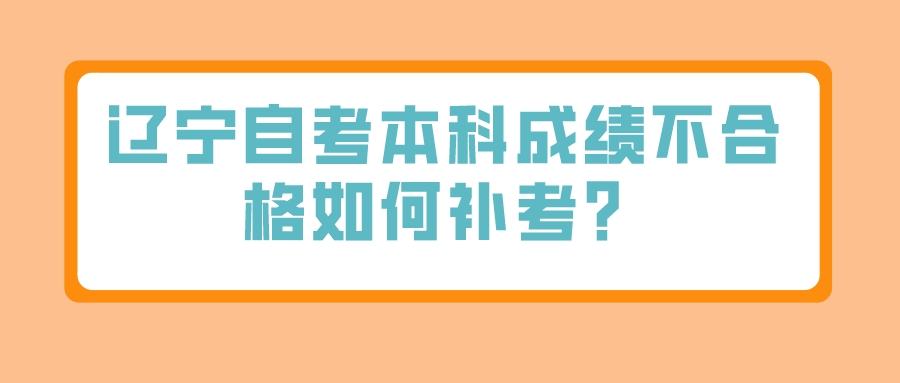 辽宁自考本科成绩不合格如何补考？