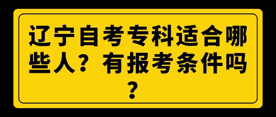 辽宁自考专科适合哪些人？有报考条件吗？
