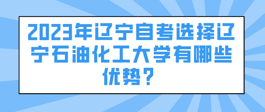 2023年辽宁自考选择辽宁石油化工大学有哪些优势？