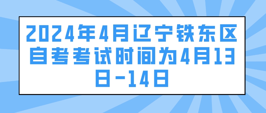 2024年4月辽宁铁东区自考考试时间为4月13日-14日