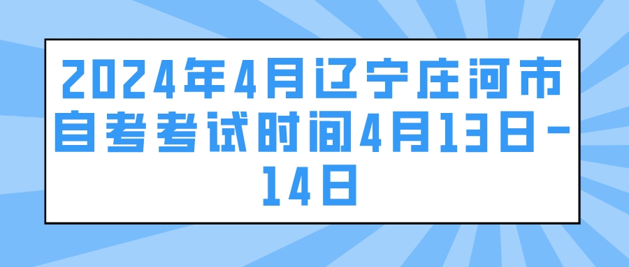 2024年4月辽宁庄河市自考考试时间4月13日-14日