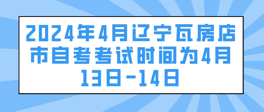 2024年4月辽宁瓦房店市自考考试时间为4月13日-14日