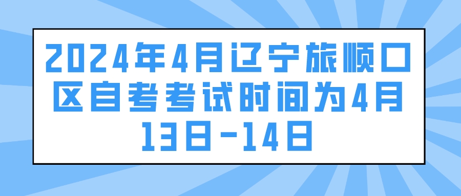 2024年4月辽宁旅顺口区自考考试时间为4月13日-14日
