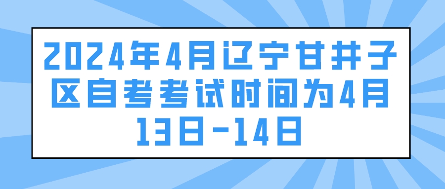 2024年4月辽宁甘井子区自考考试时间为4月13日-14日