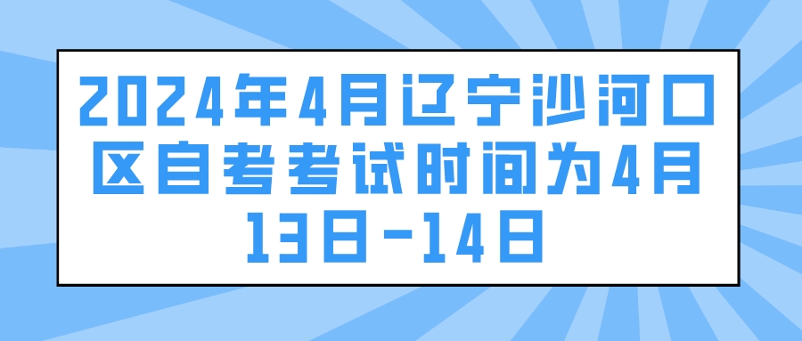 2024年4月辽宁沙河口区自考考试时间为4月13日-14日