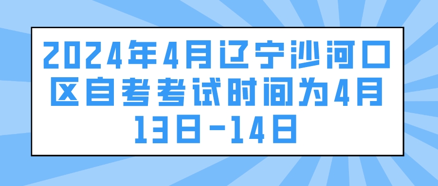 2024年4月辽宁沙河口区自考考试时间为4月13日-14日(图1)