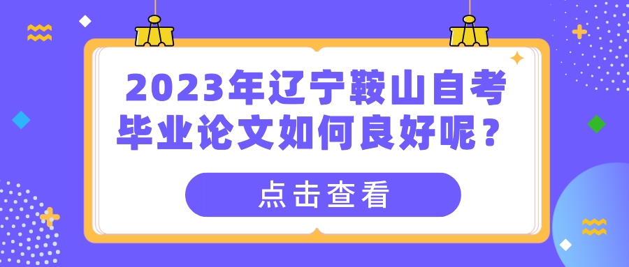 2023年辽宁鞍山自考毕业论文如何良好呢? 2023年辽宁鞍山自考毕业论文如何良好呢?(图1)