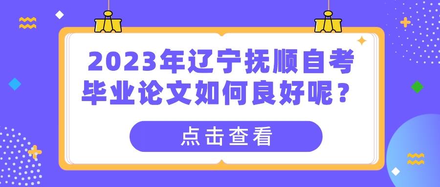 2023年辽宁抚顺自考毕业论文如何良好呢？(图1)