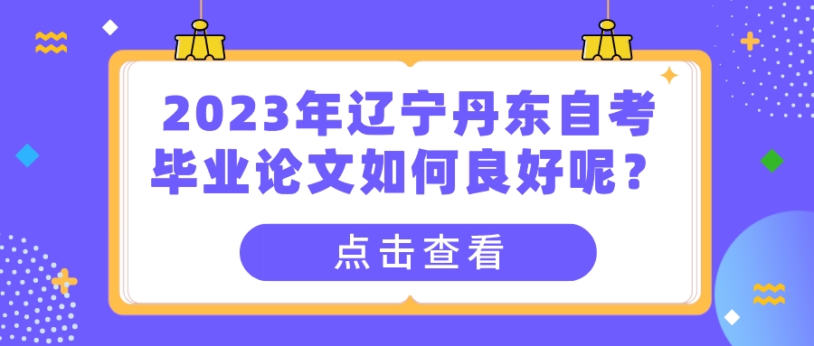 2023年辽宁丹东自考毕业论文如何良好呢? 2023年辽宁丹东自考毕业论文如何良好呢?(图1)