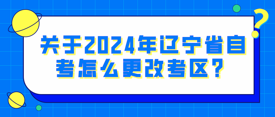 关于2024年辽宁省自考怎么更改考区？