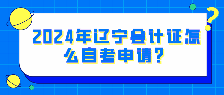 2024年辽宁会计证怎么自考申请？