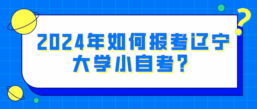 2024年如何报考辽宁大学小自考？