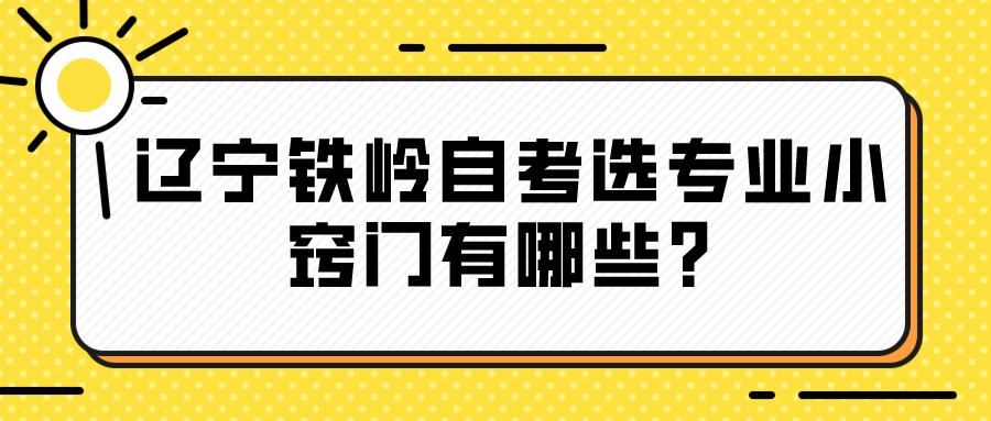 辽宁铁岭自考选专业小窍门有哪些？
