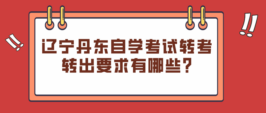 辽宁丹东自学考试转考转出要求有哪些?