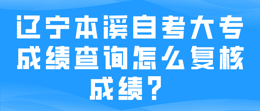 辽宁本溪自考大专成绩查询怎么复核成绩？