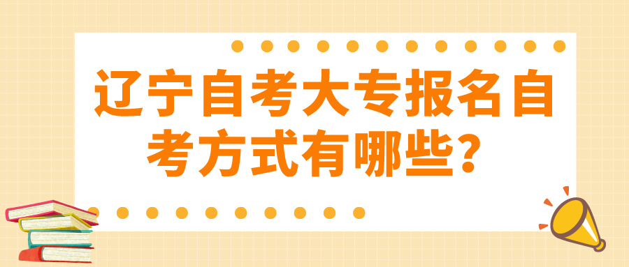 辽宁自考大专报名自考方式有哪些？