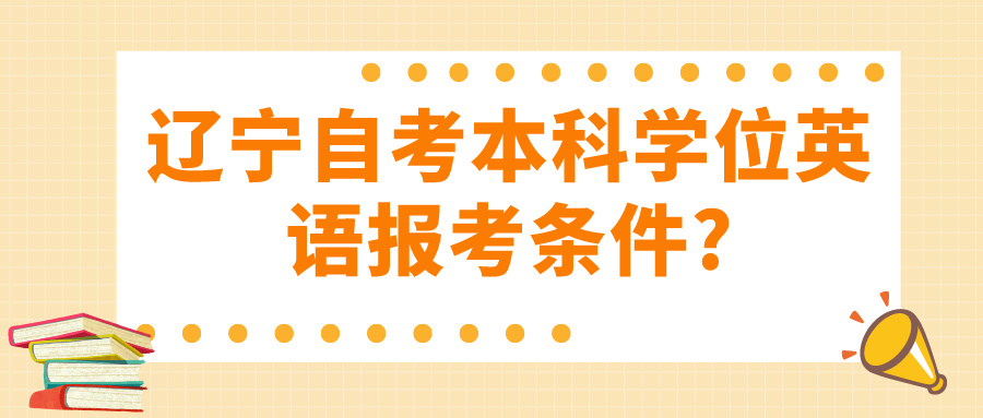 辽宁自考本科学位英语报考条件?