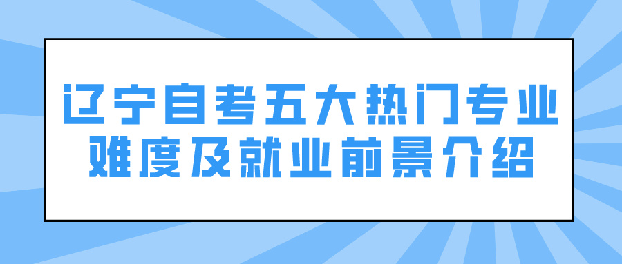 辽宁自考五大热门专业难度及就业前景介绍