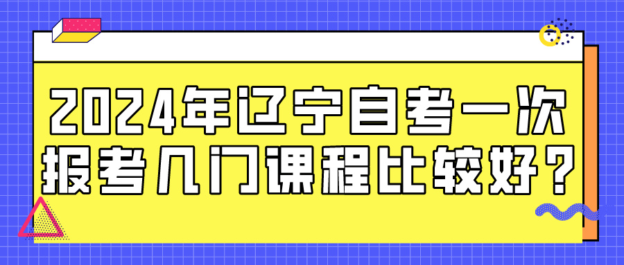 2024年辽宁自考一次报考几门课程比较好?