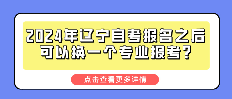 2024年辽宁自考报名之后可以换一个专业报考?