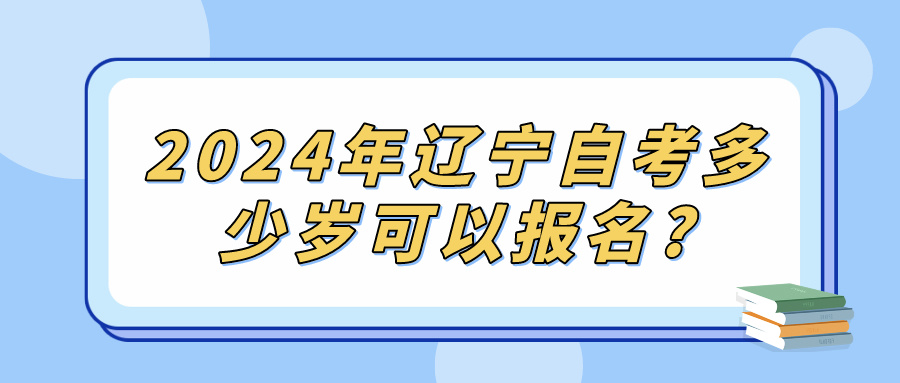 2024年辽宁自考多少岁可以报名?