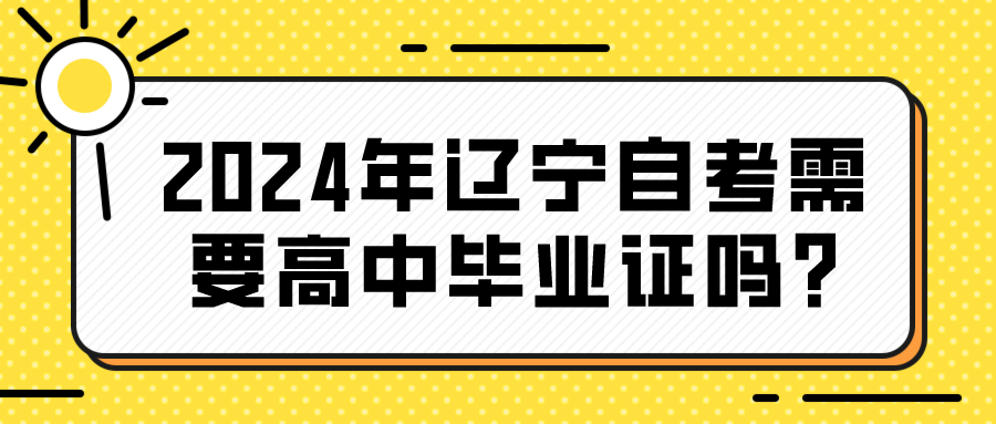 2024年辽宁自考需要高中毕业证吗?