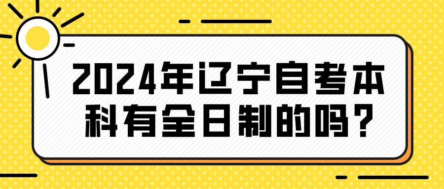 2024年辽宁自考本科有全日制的吗?