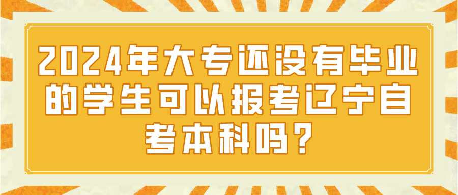 2024年大专还没有毕业的学生可以报考辽宁自考本科吗?