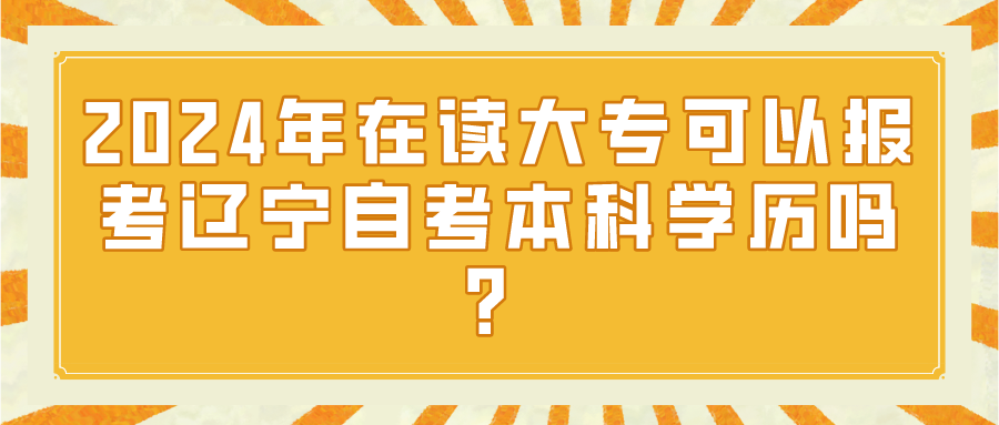 2024年在读大专可以报考辽宁自考本科学历吗？