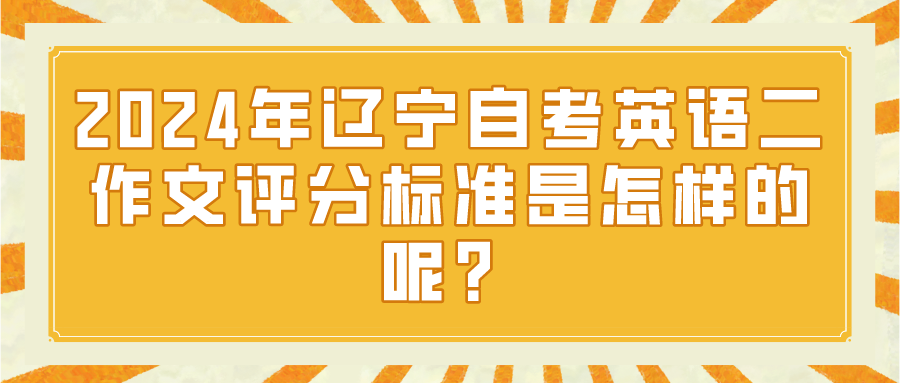 2024年辽宁自考英语二作文评分标准是怎样的呢？