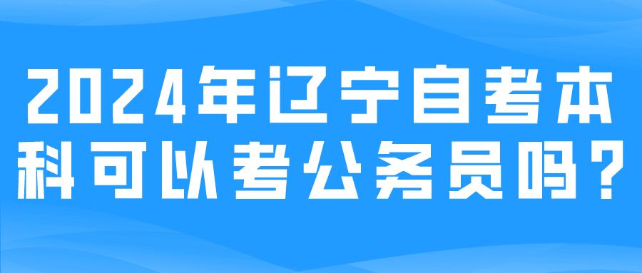 2024年辽宁自考本科可以考公务员吗?