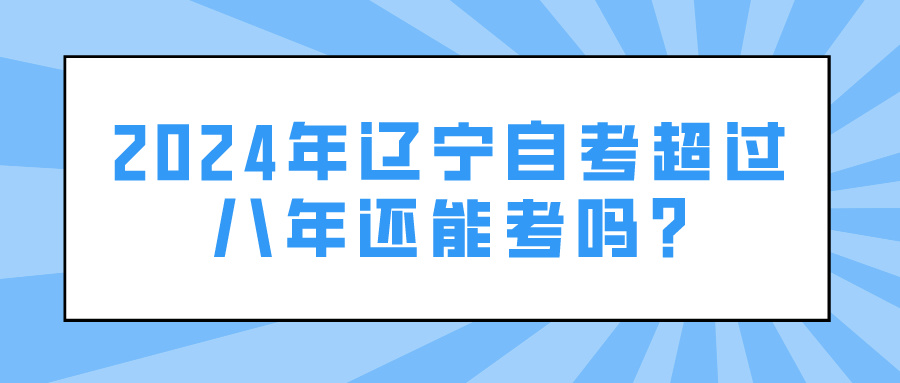 2024年辽宁自考超过八年还能考吗?(图1)