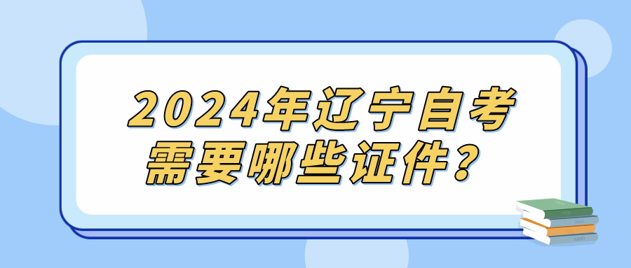 2024年辽宁自考需要哪些证件？(图1)
