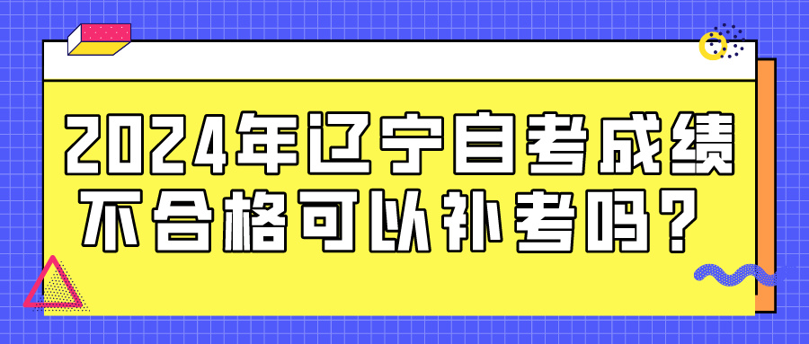 2024年辽宁自考成绩不合格可以补考吗？(图1)