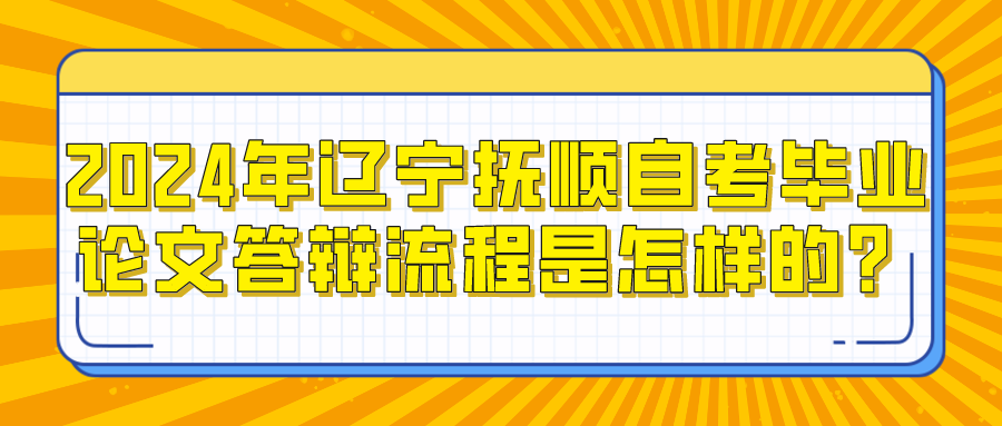 2024年辽宁抚顺自考毕业论文答辩流程是怎样的？(图1)