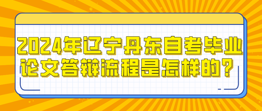 2024年辽宁丹东自考毕业论文答辩流程是怎样的? 2024年辽宁丹东自考毕业论文答辩流程是怎样的?(图1)